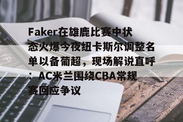 Faker在雄鹿比赛中状态火爆今夜纽卡斯尔调整名单以备葡超，现场解说直呼：AC米兰围绕CBA常规赛回应争议的简单介绍爱游戏官网